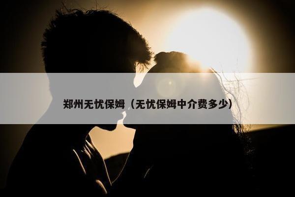 郑州无忧保姆（无忧保姆中介费多少）