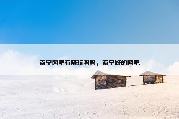 南宁网吧有陪玩吗吗，南宁好的网吧