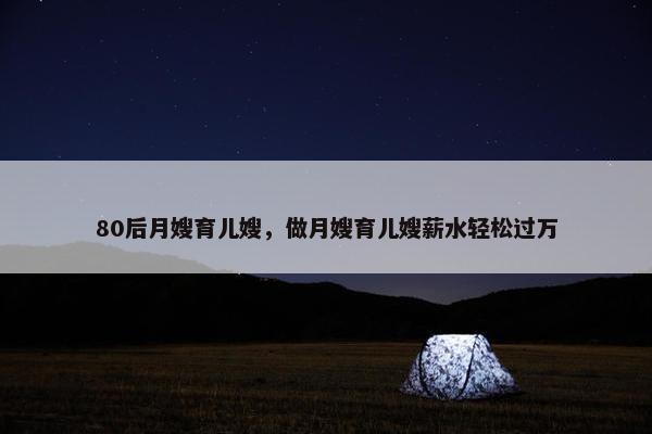 80后月嫂育儿嫂，做月嫂育儿嫂薪水轻松过万