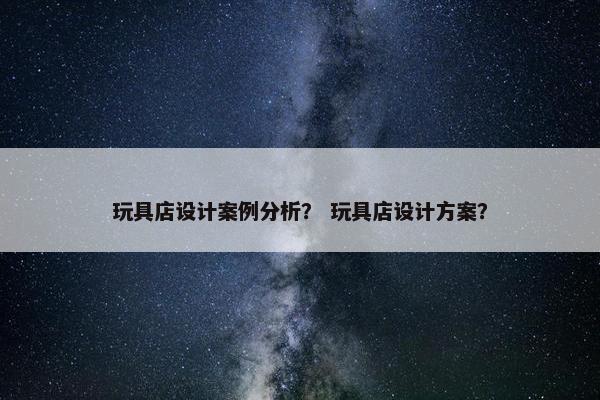 玩具店设计案例分析？ 玩具店设计方案？