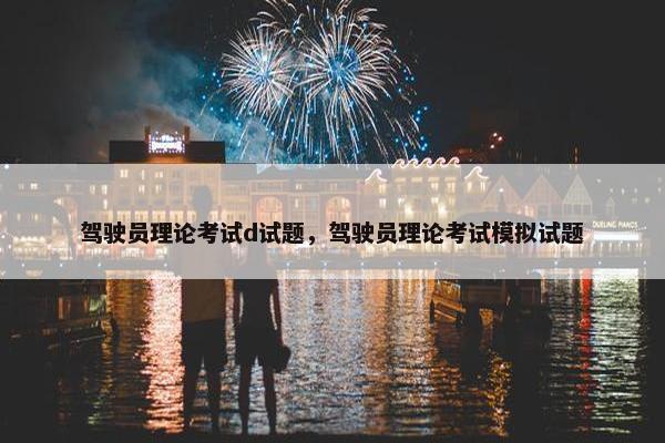 驾驶员理论考试d试题，驾驶员理论考试模拟试题