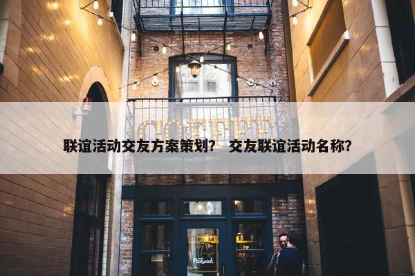 联谊活动交友方案策划？ 交友联谊活动名称？