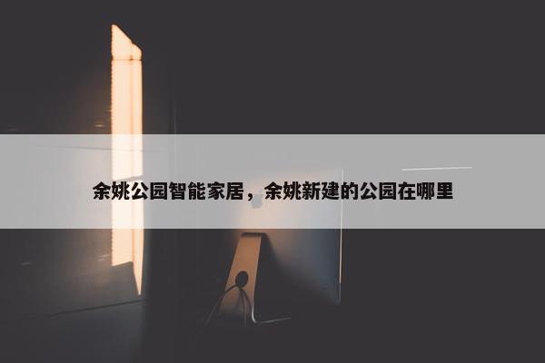 余姚公园智能家居，余姚新建的公园在哪里