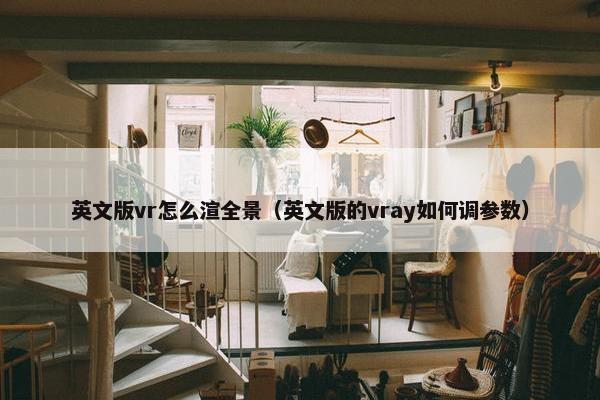 英文版vr怎么渲全景（英文版的vray如何调参数）