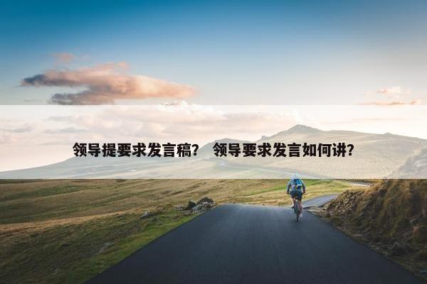 领导提要求发言稿？ 领导要求发言如何讲？