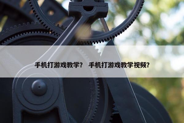 手机打游戏教学？ 手机打游戏教学视频？