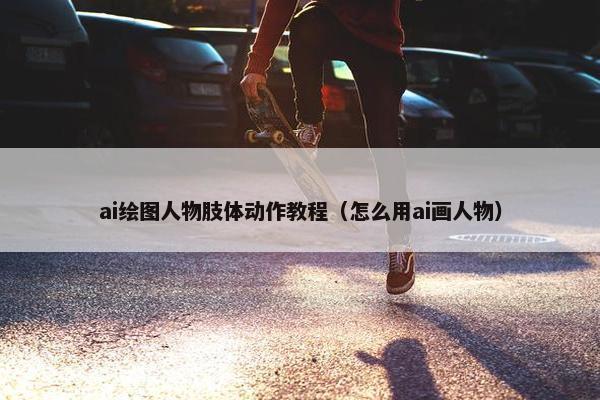 ai绘图人物肢体动作教程（怎么用ai画人物）