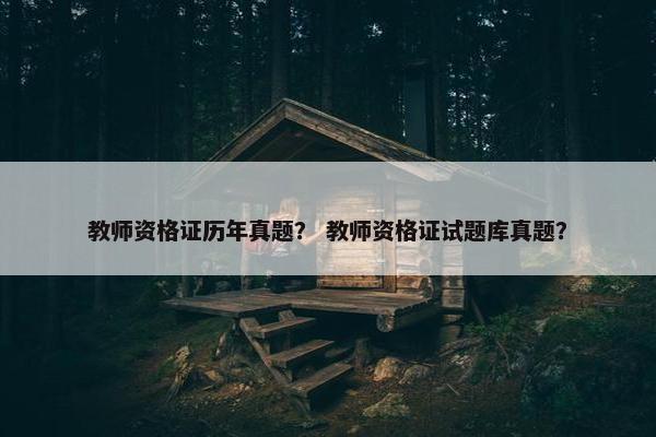 教师资格证历年真题？ 教师资格证试题库真题？
