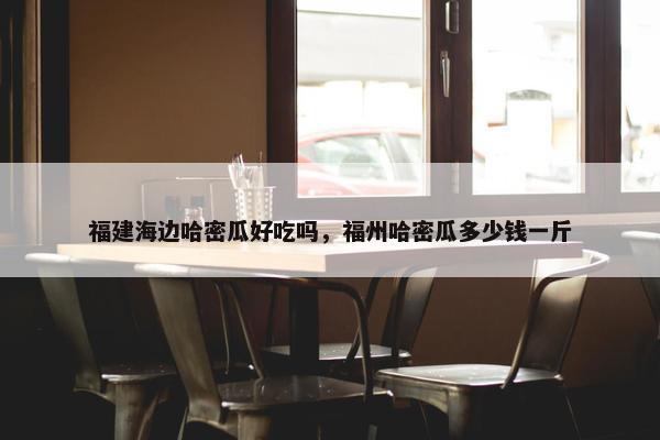 福建海边哈密瓜好吃吗，福州哈密瓜多少钱一斤
