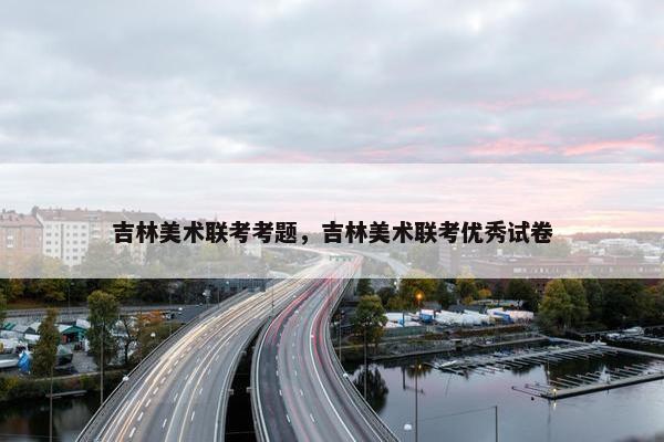 吉林美术联考考题，吉林美术联考优秀试卷