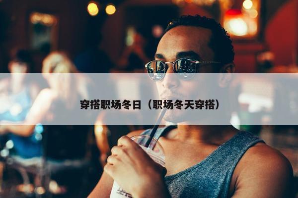 穿搭职场冬日（职场冬天穿搭）