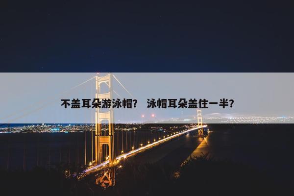 不盖耳朵游泳帽？ 泳帽耳朵盖住一半？