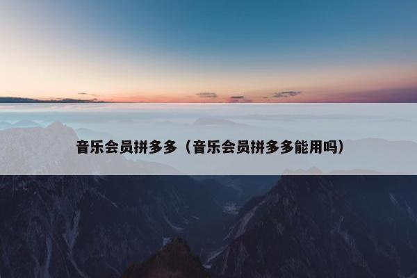 音乐会员拼多多（音乐会员拼多多能用吗）