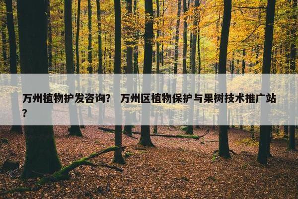 万州植物护发咨询？ 万州区植物保护与果树技术推广站？