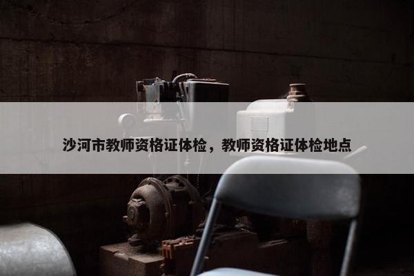 沙河市教师资格证体检，教师资格证体检地点