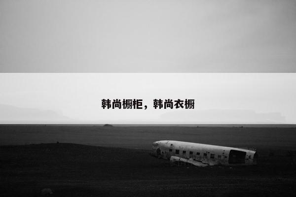 韩尚橱柜，韩尚衣橱
