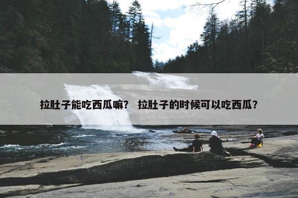 拉肚子能吃西瓜嘛？ 拉肚子的时候可以吃西瓜？