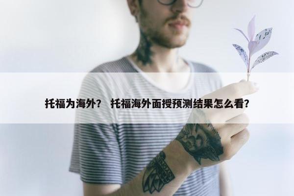 托福为海外？ 托福海外面授预测结果怎么看？
