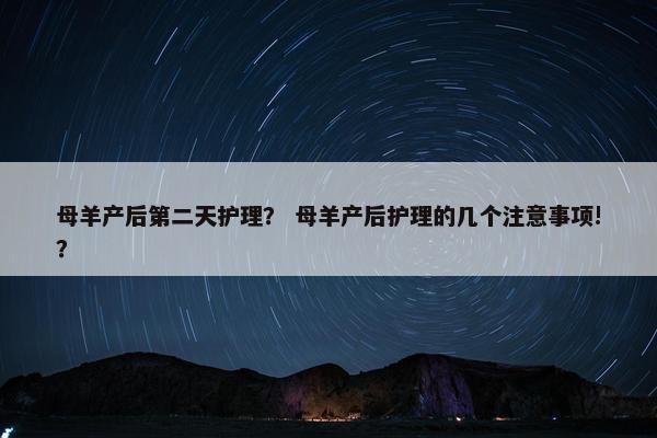 母羊产后第二天护理？ 母羊产后护理的几个注意事项!？