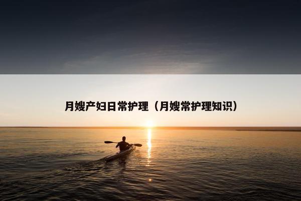 月嫂产妇日常护理（月嫂常护理知识）
