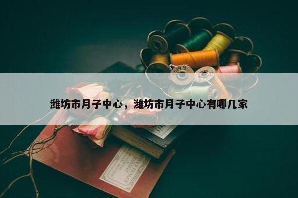 潍坊市月子中心，潍坊市月子中心有哪几家
