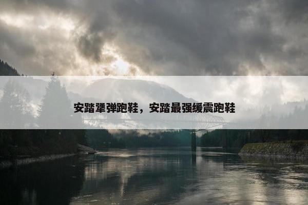 安踏犟弹跑鞋，安踏最强缓震跑鞋
