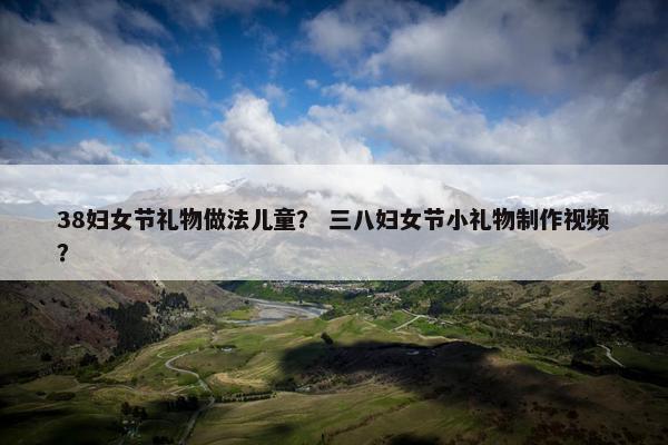 38妇女节礼物做法儿童？ 三八妇女节小礼物制作视频？
