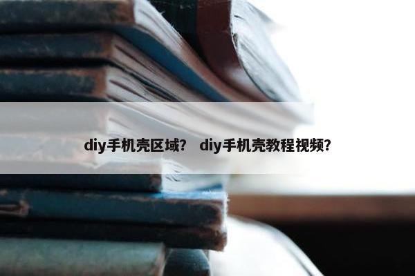 diy手机壳区域？ diy手机壳教程视频？