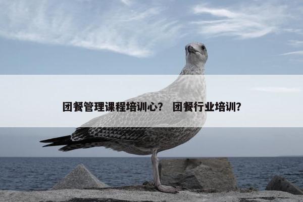 团餐管理课程培训心？ 团餐行业培训？