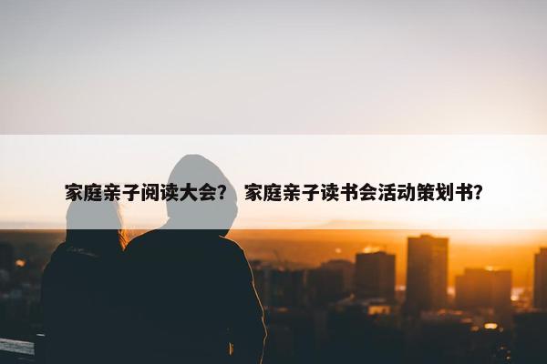 家庭亲子阅读大会？ 家庭亲子读书会活动策划书？