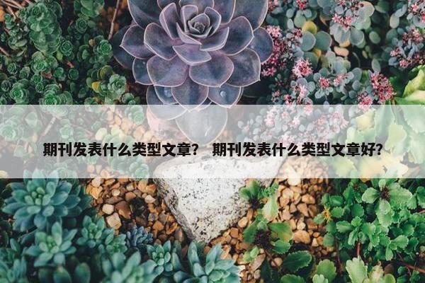 期刊发表什么类型文章？ 期刊发表什么类型文章好？