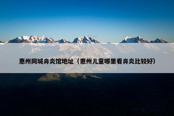 惠州同城鼻炎馆地址（惠州儿童哪里看鼻炎比较好）