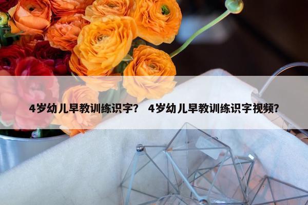 4岁幼儿早教训练识字？ 4岁幼儿早教训练识字视频？