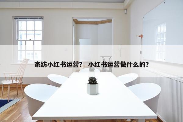 家纺小红书运营？ 小红书运营做什么的？