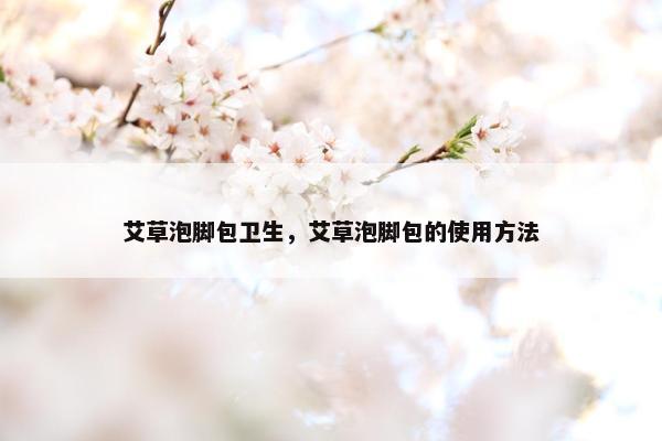 艾草泡脚包卫生，艾草泡脚包的使用方法