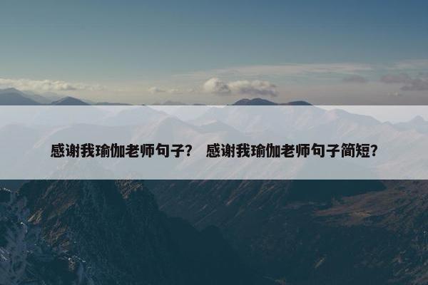 感谢我瑜伽老师句子？ 感谢我瑜伽老师句子简短？