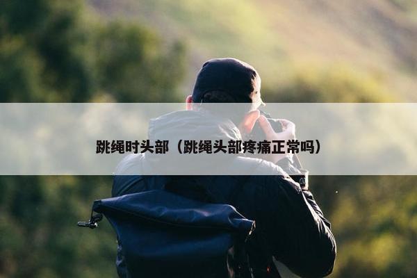 跳绳时头部（跳绳头部疼痛正常吗）