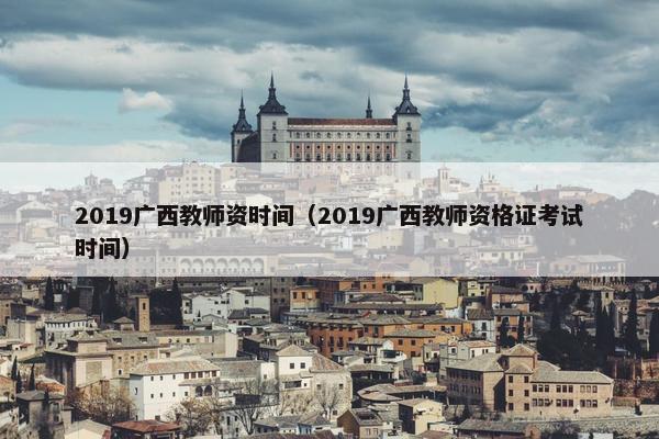 2019广西教师资时间（2019广西教师资格证考试时间）