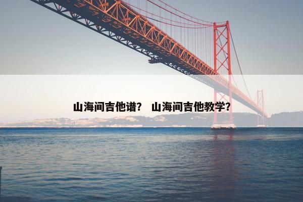 山海间吉他谱? 山海间吉他教学? 山海间吉他谱? 山海间吉他教学?