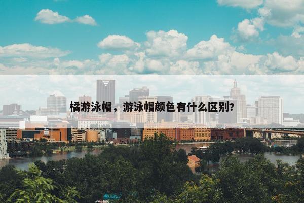 橘游泳帽，游泳帽颜色有什么区别?