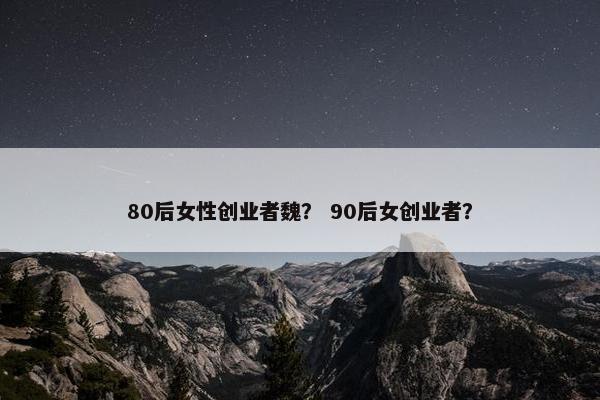 80后女性创业者魏？ 90后女创业者？
