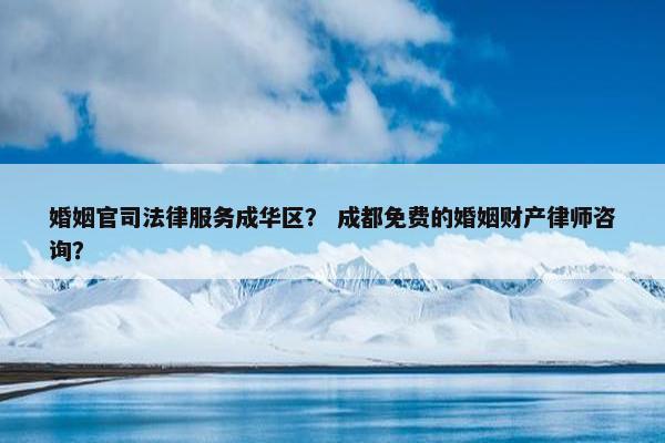 婚姻官司法律服务成华区？ 成都免费的婚姻财产律师咨询？