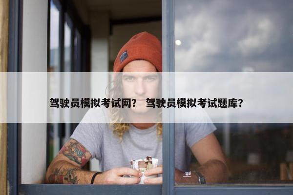 驾驶员模拟考试网？ 驾驶员模拟考试题库？