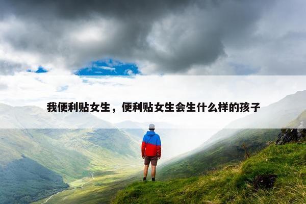 我便利贴女生，便利贴女生会生什么样的孩子