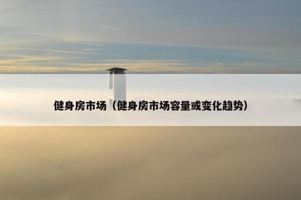 健身房市场（健身房市场容量或变化趋势）