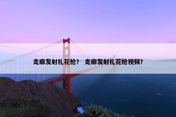 走廊发射礼花枪? 走廊发射礼花枪视频? 走廊发射礼花枪? 走廊发射礼花枪视频?
