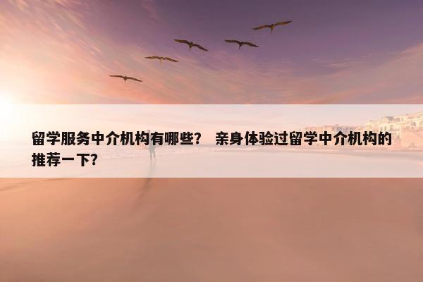 留学服务中介机构有哪些？ 亲身体验过留学中介机构的推荐一下？