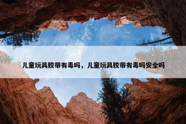 儿童玩具胶带有毒吗，儿童玩具胶带有毒吗安全吗