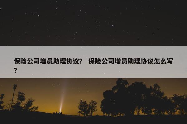 保险公司增员助理协议？ 保险公司增员助理协议怎么写？