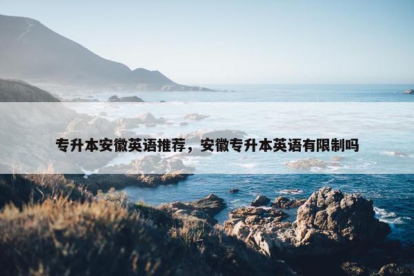 专升本安徽英语推荐，安徽专升本英语有限制吗